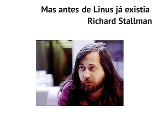 Mas antes de Linus já existia
           Richard Stallman
 