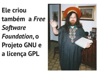 Ele criou
também a Free
Software
Foundation, o
Projeto GNU e
a licença GPL
 