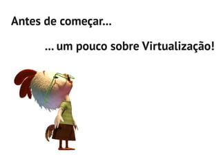Antes de começar...

      ... um pouco sobre Virtualização!
 