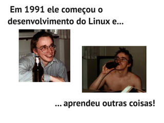 Em 1991 ele começou o
desenvolvimento do Linux e...




           ... aprendeu outras coisas!
 