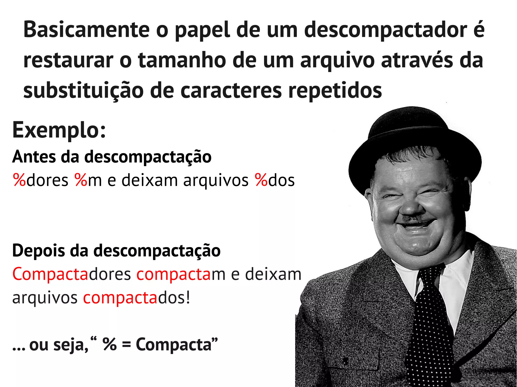 Basicamente o papel de um descompactador é
 restaurar o tamanho de um arquivo através da
 substituição de caracteres repetidos
Exemplo:
Antes da descompactação
%dores %m e deixam arquivos %dos


Depois da descompactação
Compactadores compactam e deixam
arquivos compactados!

... ou seja, “ % = Compacta”
 