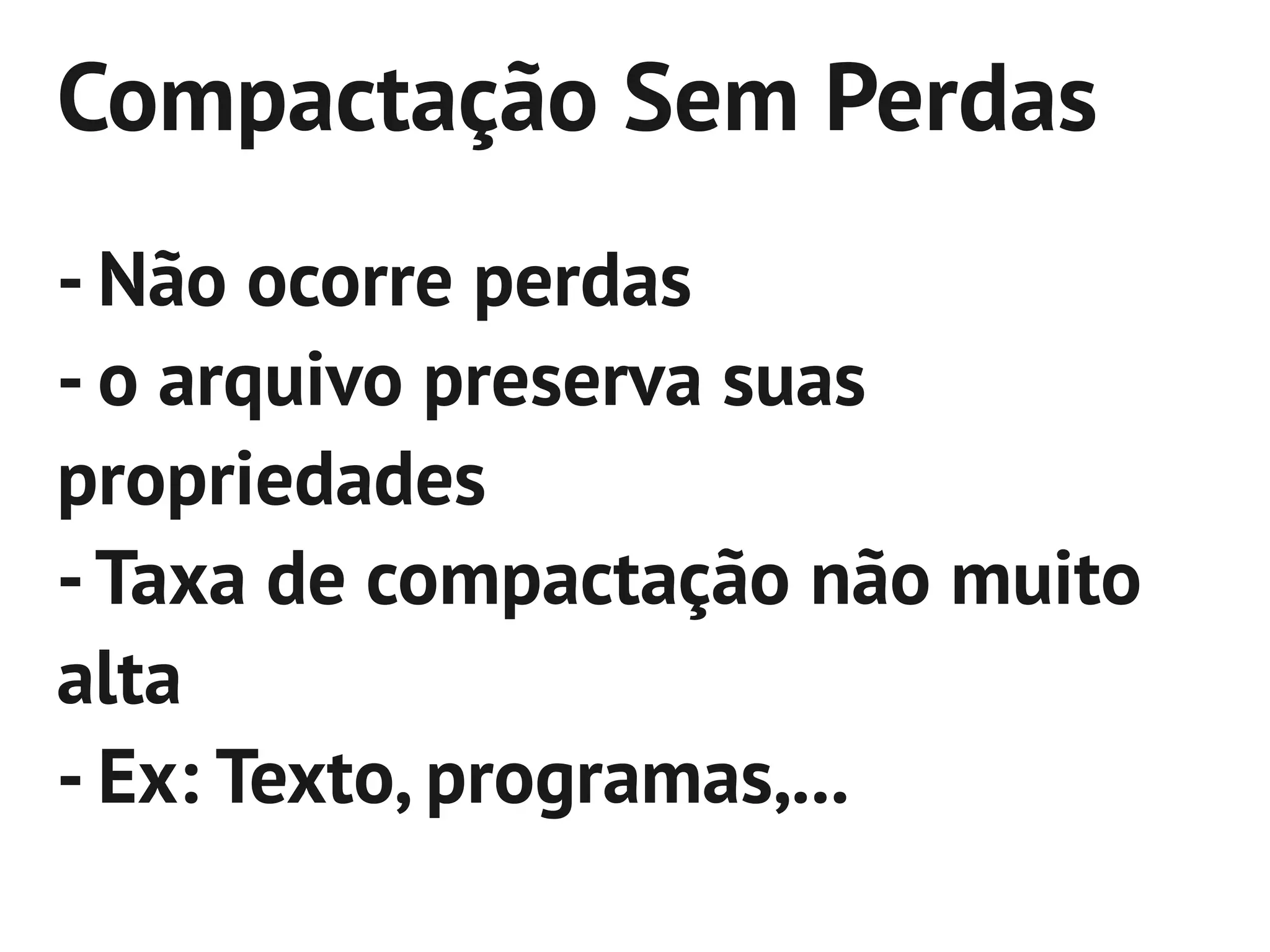 Compactação Sem Perdas
- Não ocorre perdas
- o arquivo preserva suas
propriedades
- Taxa de compactação não muito
alta
- Ex: Texto, programas,...
 