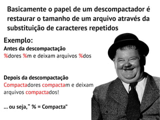 Basicamente o papel de um descompactador é
 restaurar o tamanho de um arquivo através da
 substituição de caracteres repetidos
Exemplo:
Antes da descompactação
%dores %m e deixam arquivos %dos


Depois da descompactação
Compactadores compactam e deixam
arquivos compactados!

... ou seja, “ % = Compacta”
 