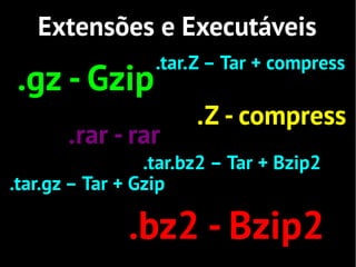 Extensões e Executáveis
                  .tar.Z – Tar + compress
.gz - Gzip
                       .Z - compress
       .rar - rar
                 .tar.bz2 – Tar + Bzip2
.tar.gz – Tar + Gzip

              .bz2 - Bzip2
 