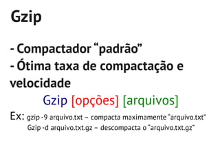 Gzip
- Compactador “padrão”
- Ótima taxa de compactação e
velocidade
      Gzip [opções] [arquivos]
Ex: gzip -9 arquivo.txt – compacta maximamente “arquivo.txt”
     Gzip -d arquivo.txt.gz – descompacta o “arquivo.txt.gz”
 