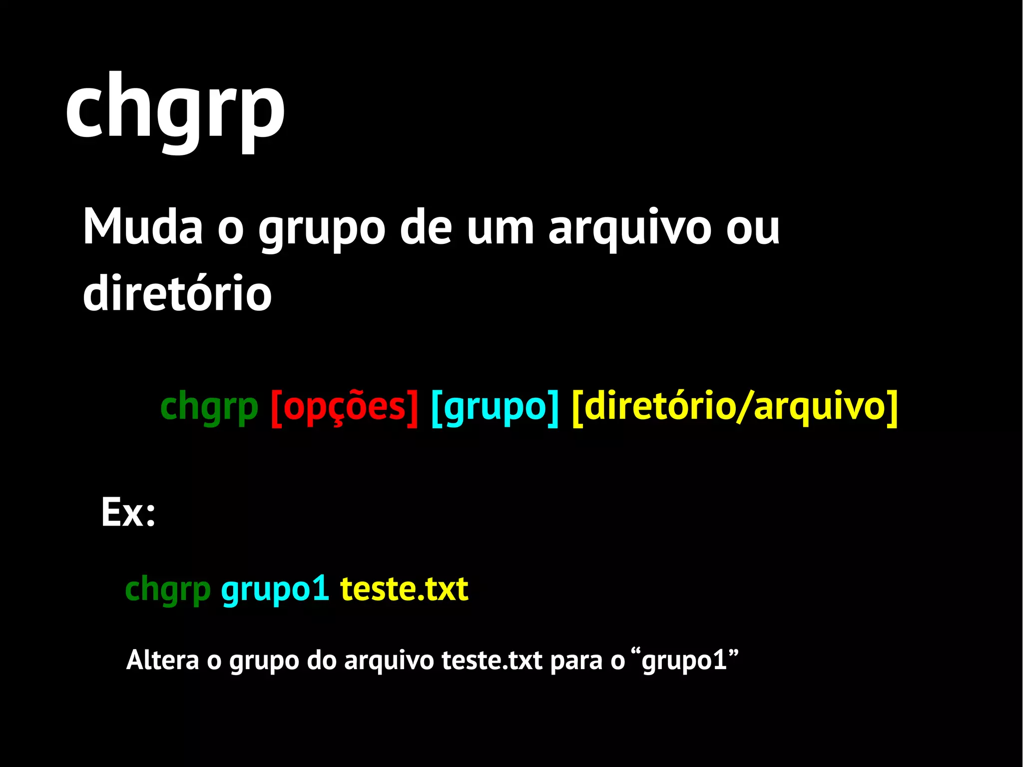 chgrp
Muda o grupo de um arquivo ou
diretório

      chgrp [opções] [grupo] [diretório/arquivo]

Ex:
 chgrp grupo1 teste.txt
 Altera o grupo do arquivo teste.txt para o “grupo1”
 