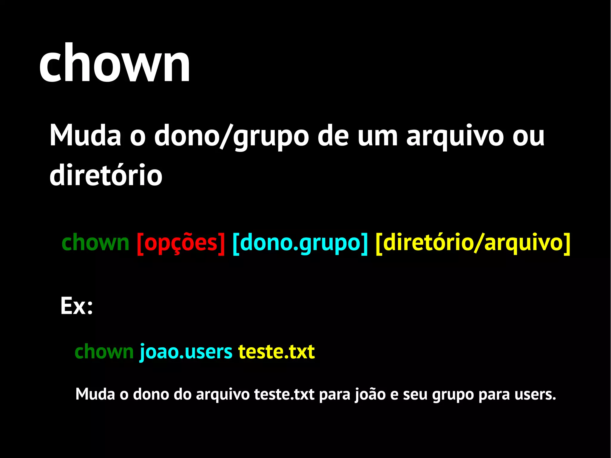 chown
Muda o dono/grupo de um arquivo ou
diretório

chown [opções] [dono.grupo] [diretório/arquivo]

Ex:
 chown joao.users teste.txt
 Muda o dono do arquivo teste.txt para joão e seu grupo para users.
 