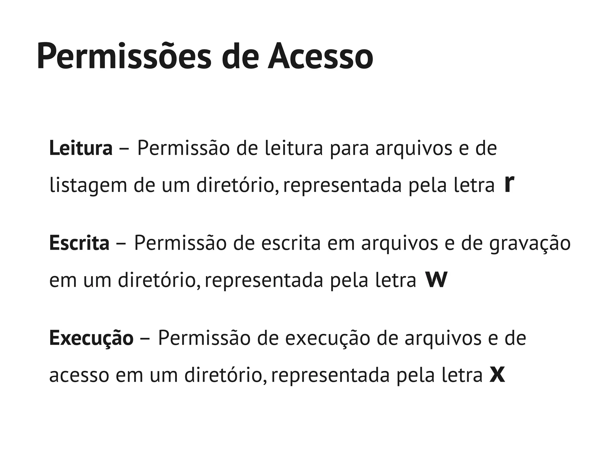 Permissões de Acesso

Leitura – Permissão de leitura para arquivos e de
listagem de um diretório, representada pela letra   r
Escrita – Permissão de escrita em arquivos e de gravação
em um diretório, representada pela letra   w
Execução – Permissão de execução de arquivos e de
acesso em um diretório, representada pela letra x
 