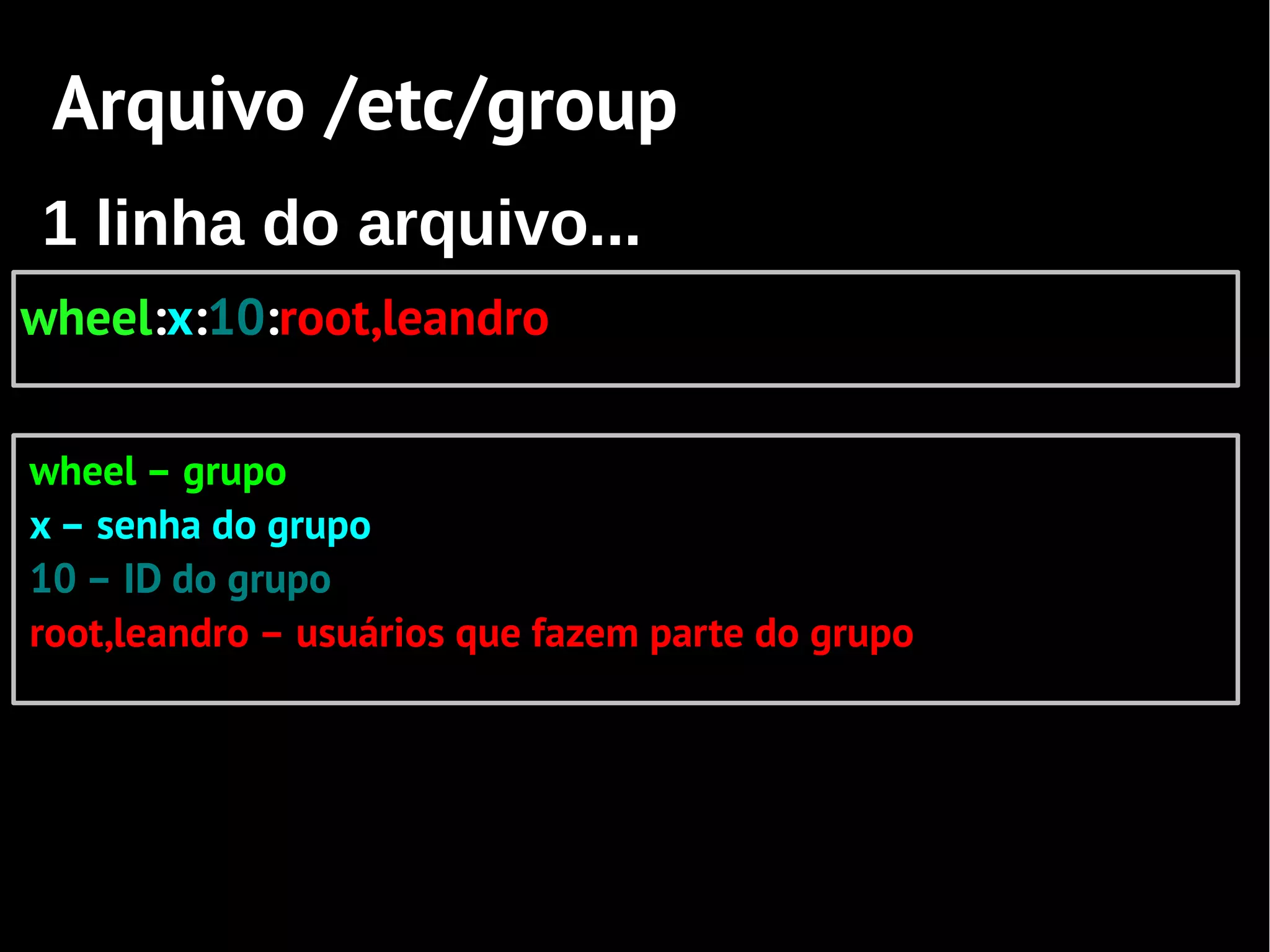 Arquivo /etc/group
1 linha do arquivo...
wheel:x:10:root,leandro

wheel – grupo
x – senha do grupo
10 – ID do grupo
root,leandro – usuários que fazem parte do grupo
 