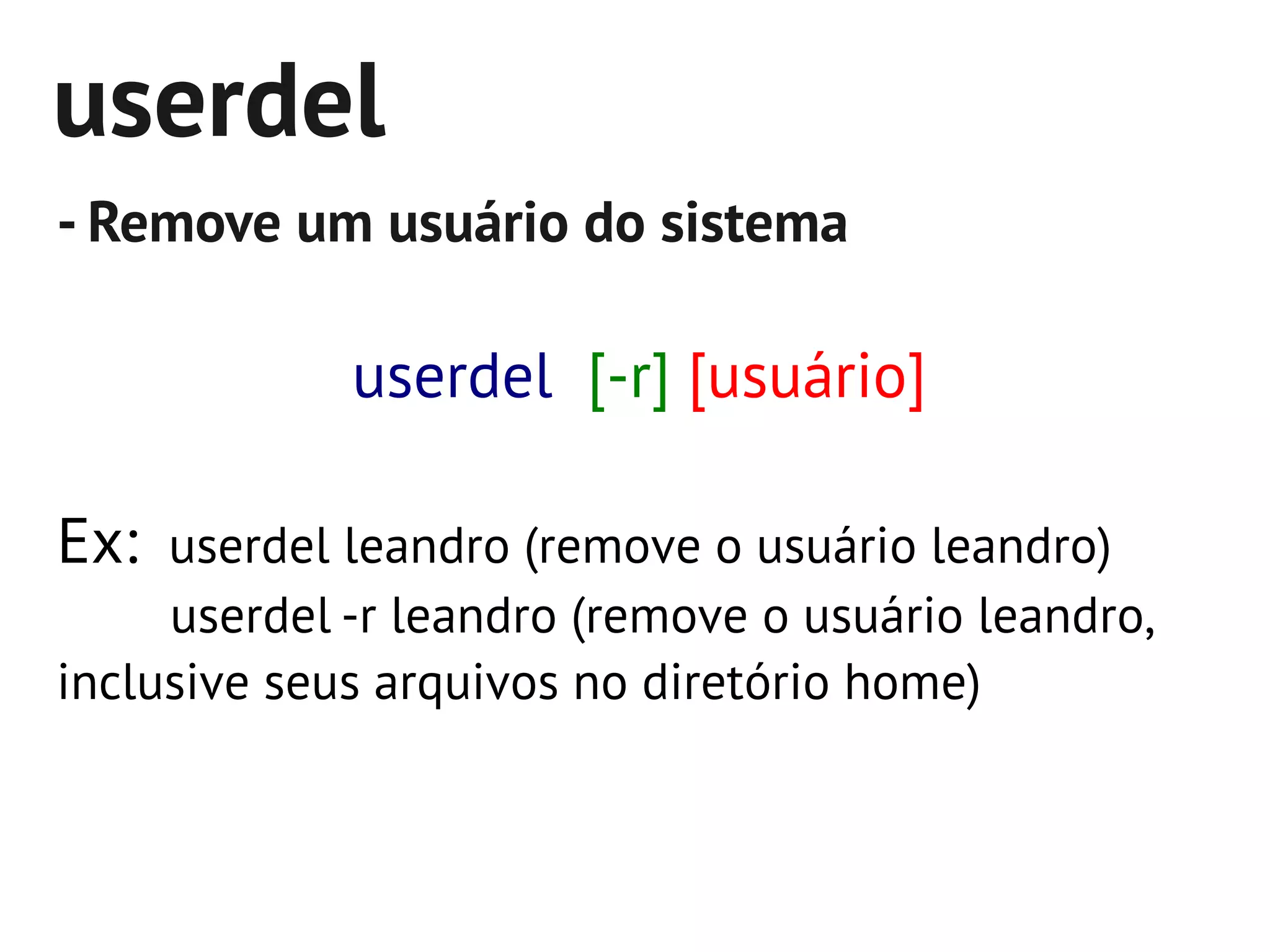 userdel
- Remove um usuário do sistema

             userdel [-r] [usuário]

Ex: userdel leandro (remove o usuário leandro)
     userdel -r leandro (remove o usuário leandro,
inclusive seus arquivos no diretório home)
 