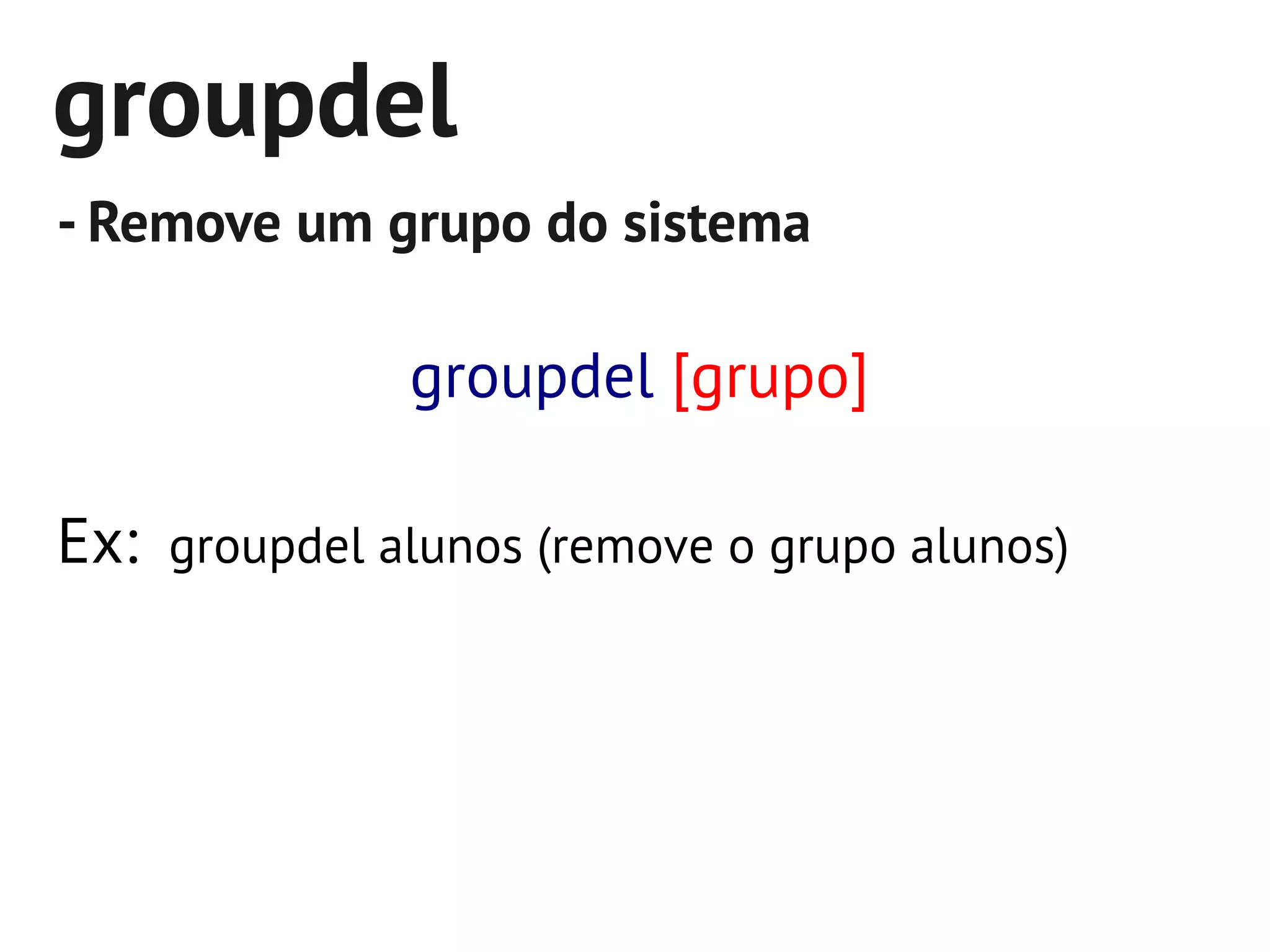 groupdel
- Remove um grupo do sistema

              groupdel [grupo]

Ex: groupdel alunos (remove o grupo alunos)
 