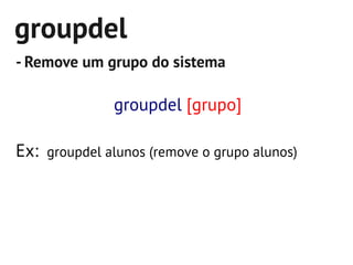 groupdel
- Remove um grupo do sistema

              groupdel [grupo]

Ex: groupdel alunos (remove o grupo alunos)
 