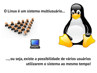 O Linux é um sistema multiusuário...




 ..., ou seja, existe a possibilidade de vários usuários
                utilizarem o sistema ao mesmo tempo!
 