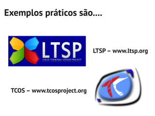 Exemplos práticos são....


                              LTSP – www.ltsp.org




 TCOS – www.tcosproject.org
 