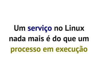 Um serviço no Linux
nada mais é do que um
processo em execução
 