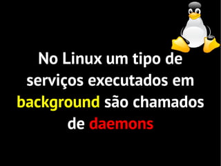 No Linux um tipo de
 serviços executados em
background são chamados
       de daemons
 