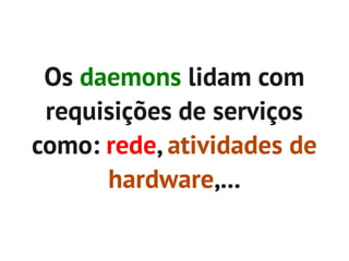 Os daemons lidam com
 requisições de serviços
como: rede, atividades de
      hardware,...
 