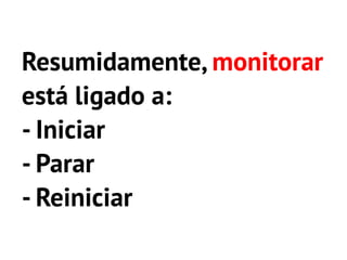 Resumidamente, monitorar
está ligado a:
- Iniciar
- Parar
- Reiniciar
 