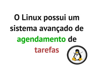 O Linux possui um
sistema avançado de
  agendamento de
      tarefas
 