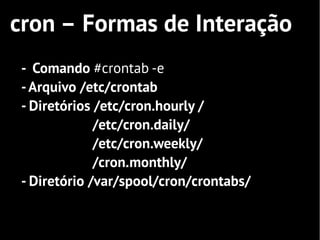 cron – Formas de Interação
 - Comando #crontab -e
 - Arquivo /etc/crontab
 - Diretórios /etc/cron.hourly /
              /etc/cron.daily/
              /etc/cron.weekly/
              /cron.monthly/
 - Diretório /var/spool/cron/crontabs/utado
 todos os dias as 06:20
 