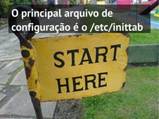 O principal arquivo de
configuração é o /etc/inittab
 