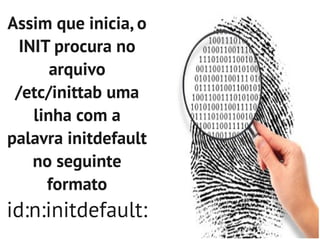 Assim que inicia, o
  INIT procura no
       arquivo
 /etc/inittab uma
    linha com a
palavra initdefault
    no seguinte
      formato
id:n:initdefault:
 