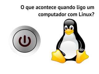 O que acontece quando ligo um
       computador com Linux?
 