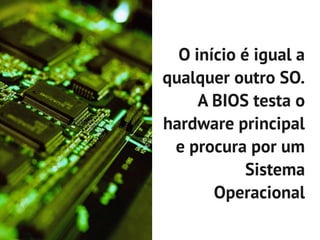O início é igual a
qualquer outro SO.
     A BIOS testa o
hardware principal
 e procura por um
            Sistema
       Operacional
 