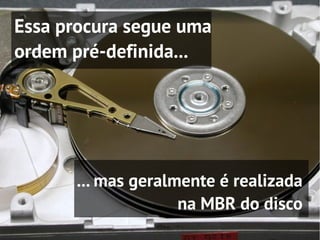 Essa procura segue uma
ordem pré-definida...




      ... mas geralmente é realizada
                    na MBR do disco
 