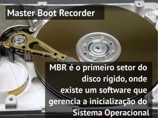 Master Boot Recorder




         MBR é o primeiro setor do
                  disco rígido, onde
            existe um software que
         gerencia a inicialização do
               Sistema Operacional
 