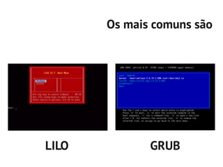 Os mais comuns são




LILO          GRUB
 