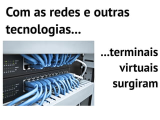 Com as redes e outras
tecnologias...
                ...terminais
                     virtuais
                    surgiram
 