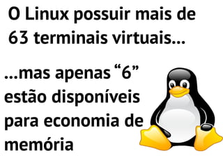 O Linux possuir mais de
63 terminais virtuais...
...mas apenas “6”
estão disponíveis
para economia de
memória
 