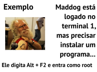 Exemplo              Maddog está
                        logado no
                       terminal 1,
                     mas precisar
                      instalar um
                      programa...
Ele digita Alt + F2 e entra como root
 