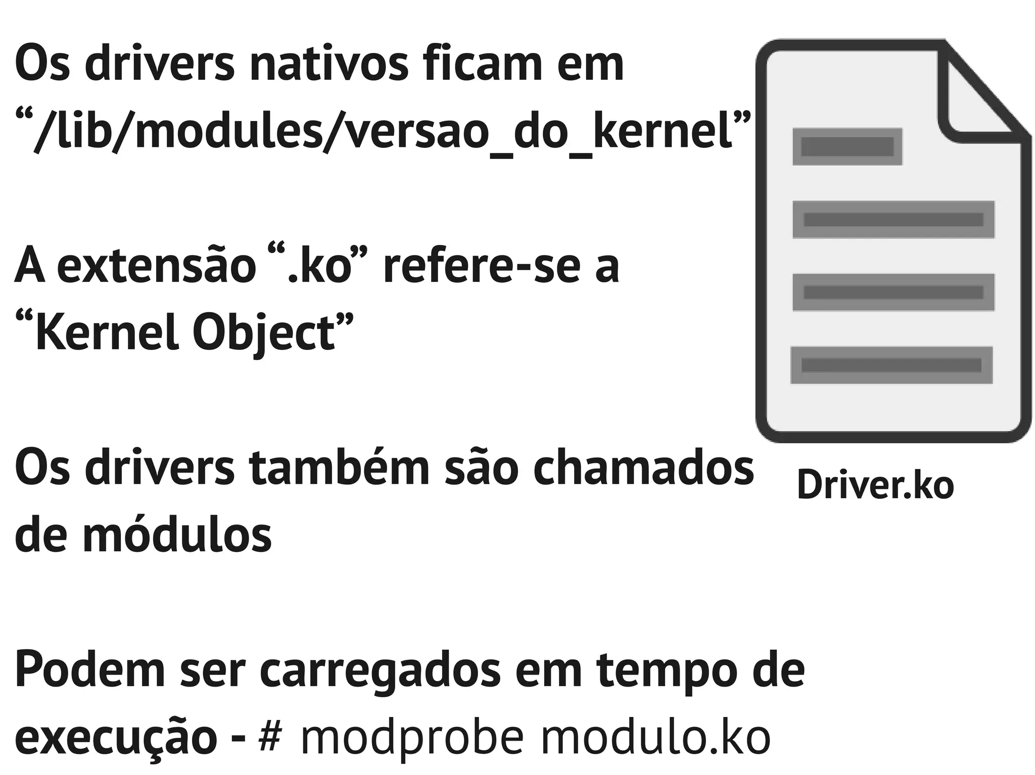 Os drivers nativos ficam em
“/lib/modules/versao_do_kernel”

A extensão “.ko” refere-se a
“Kernel Object”

Os drivers também são chamados Driver.ko
de módulos

Podem ser carregados em tempo de
execução - # modprobe modulo.ko
 