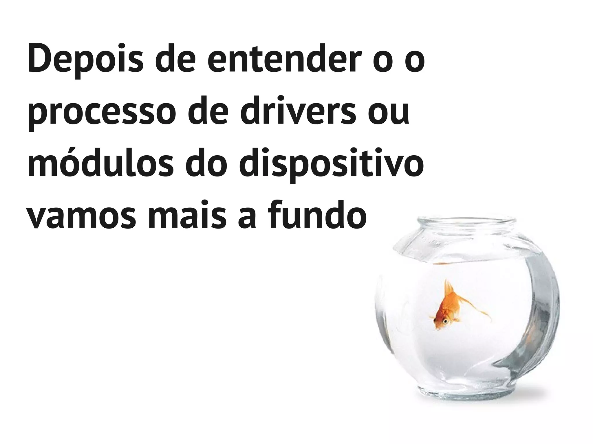 Depois de entender o o
processo de drivers ou
módulos do dispositivo
vamos mais a fundo
 