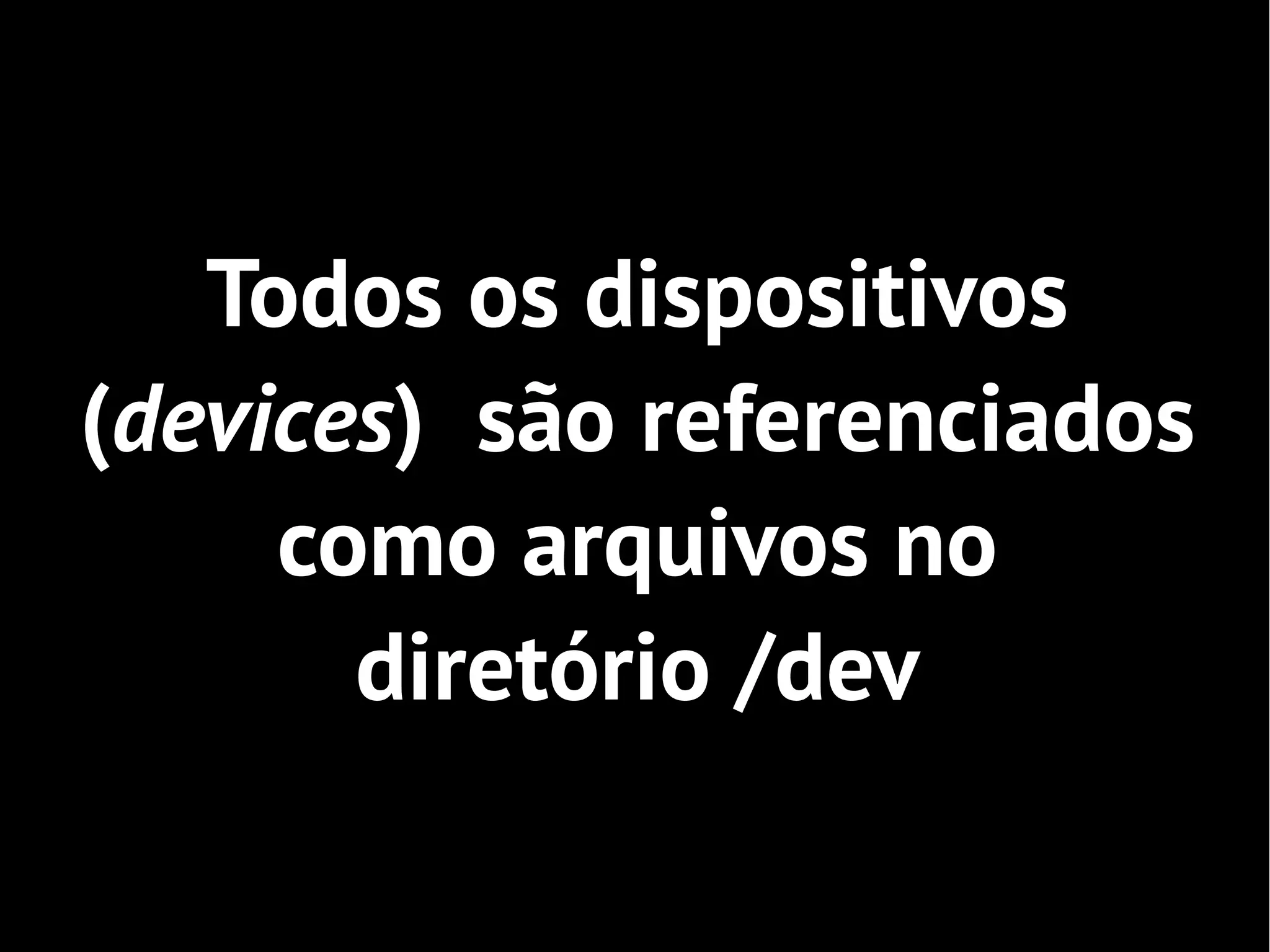 Todos os dispositivos
(devices) são referenciados
     como arquivos no
       diretório /dev
 