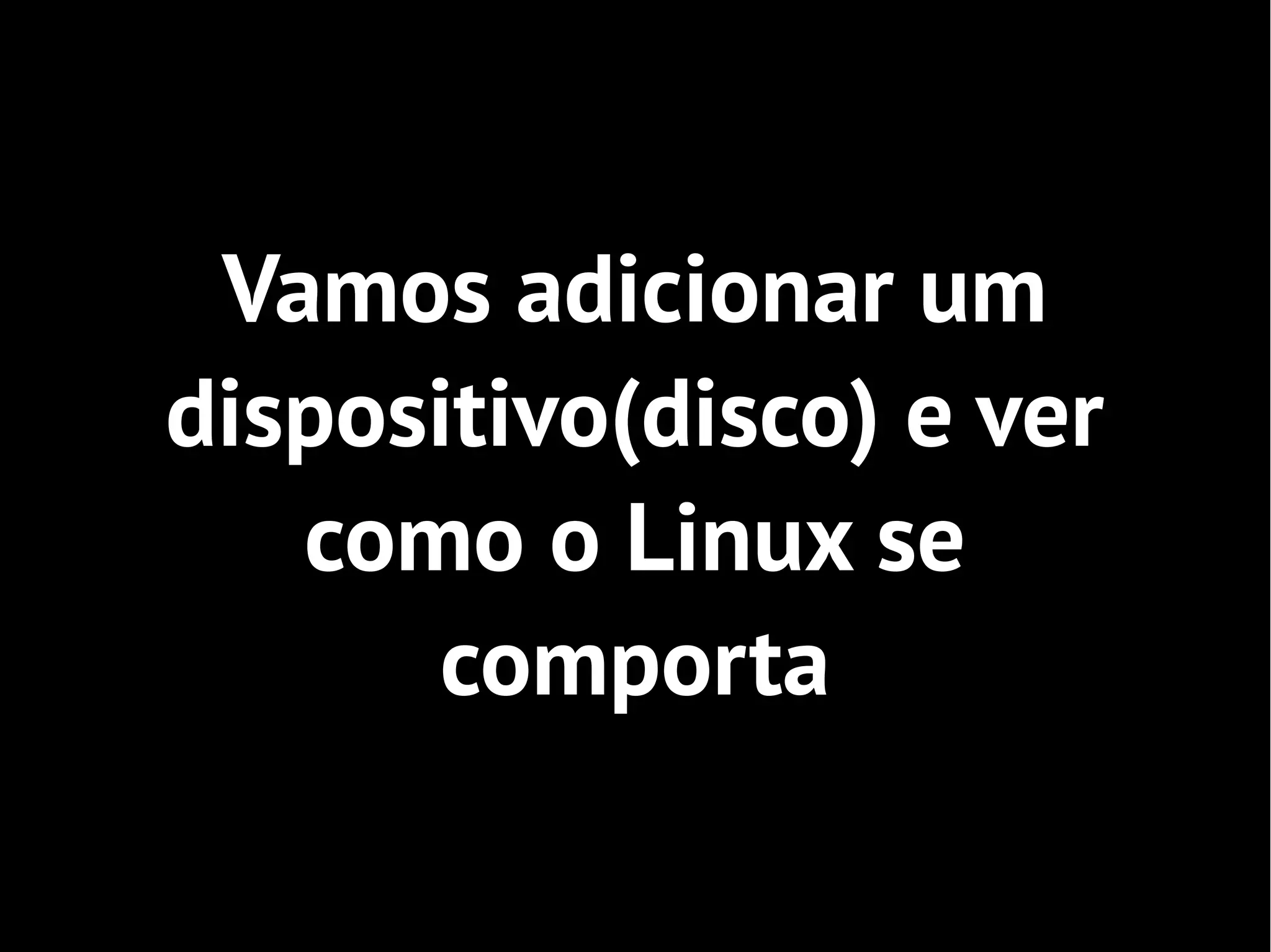 Vamos adicionar um
dispositivo(disco) e ver
   como o Linux se
      comporta
 