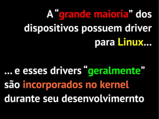 A “grande maioria” dos
    dispositivos possuem driver
                   para Linux...

... e esses drivers “geralmente”
são incorporados no kernel
durante seu desenvolvimernto
 