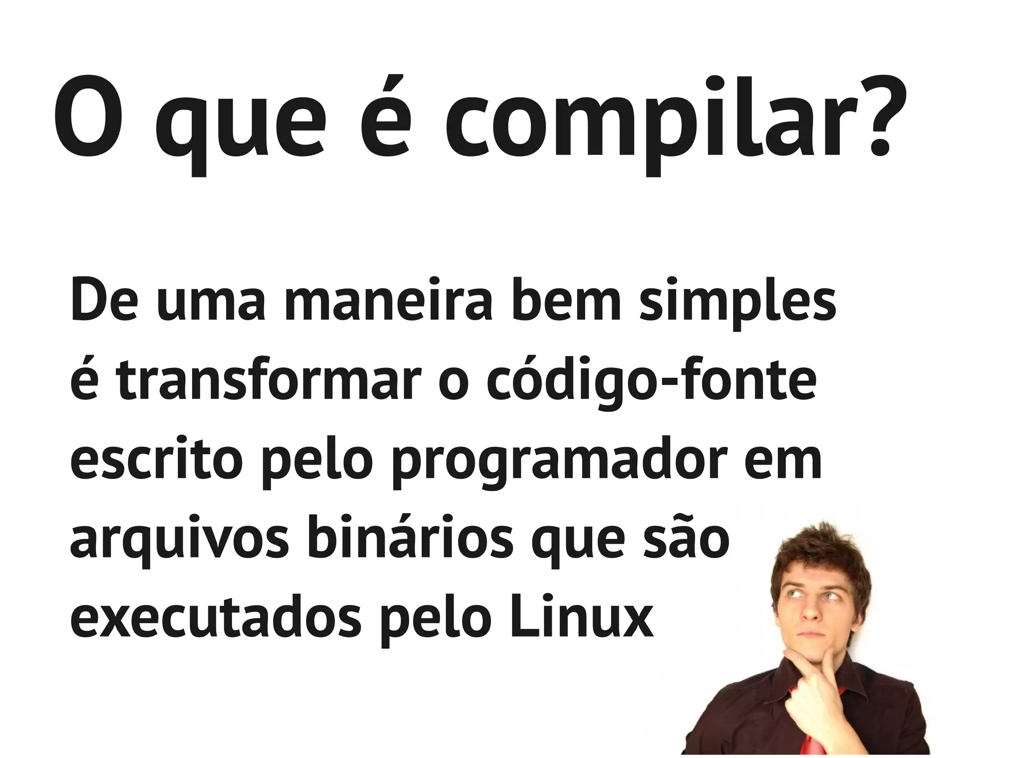 O que é compilar?
De uma maneira bem simples
é transformar o código-fonte
escrito pelo programador em
arquivos binários que são
executados pelo Linux
 