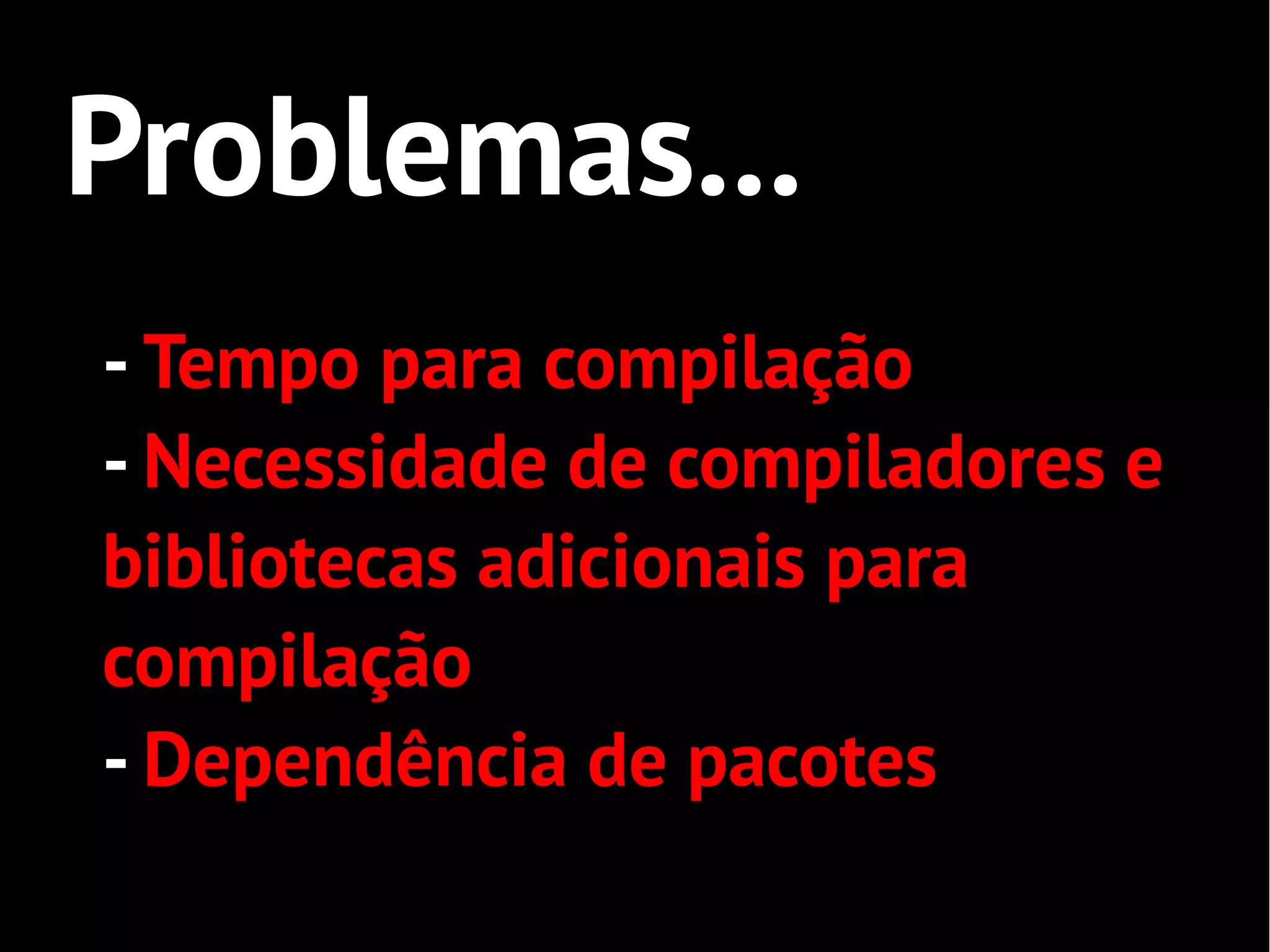 Problemas...
- Tempo para compilação
- Necessidade de compiladores e
bibliotecas adicionais para
compilação
- Dependência de pacotes
 