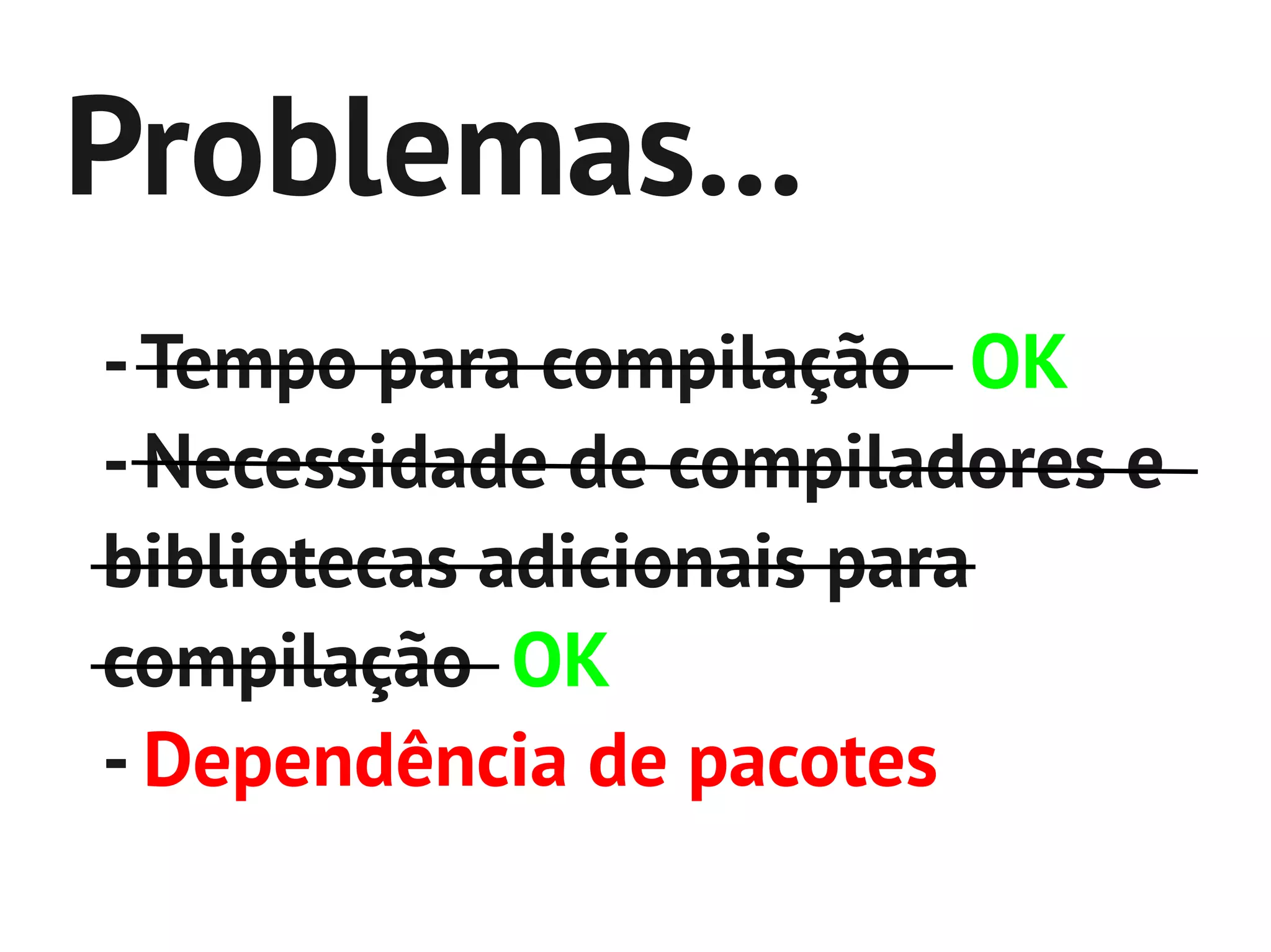 Problemas...
- Tempo para compilação OK
- Necessidade de compiladores e
bibliotecas adicionais para
compilação OK
- Dependência de pacotes
 
