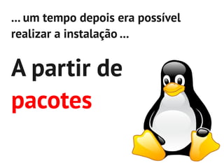 ... um tempo depois era possível
realizar a instalação ...


A partir de
pacotes
 