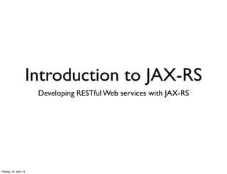 Introduction to JAX-RS
Developing RESTful Web services with JAX-RS
Freitag, 19. April 13
 