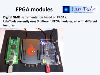 FPGA modules
Digital NMR instrumentation based on FPGAs.
Lab-Tools currently uses 3 different FPGA modules, all with different
features :
 