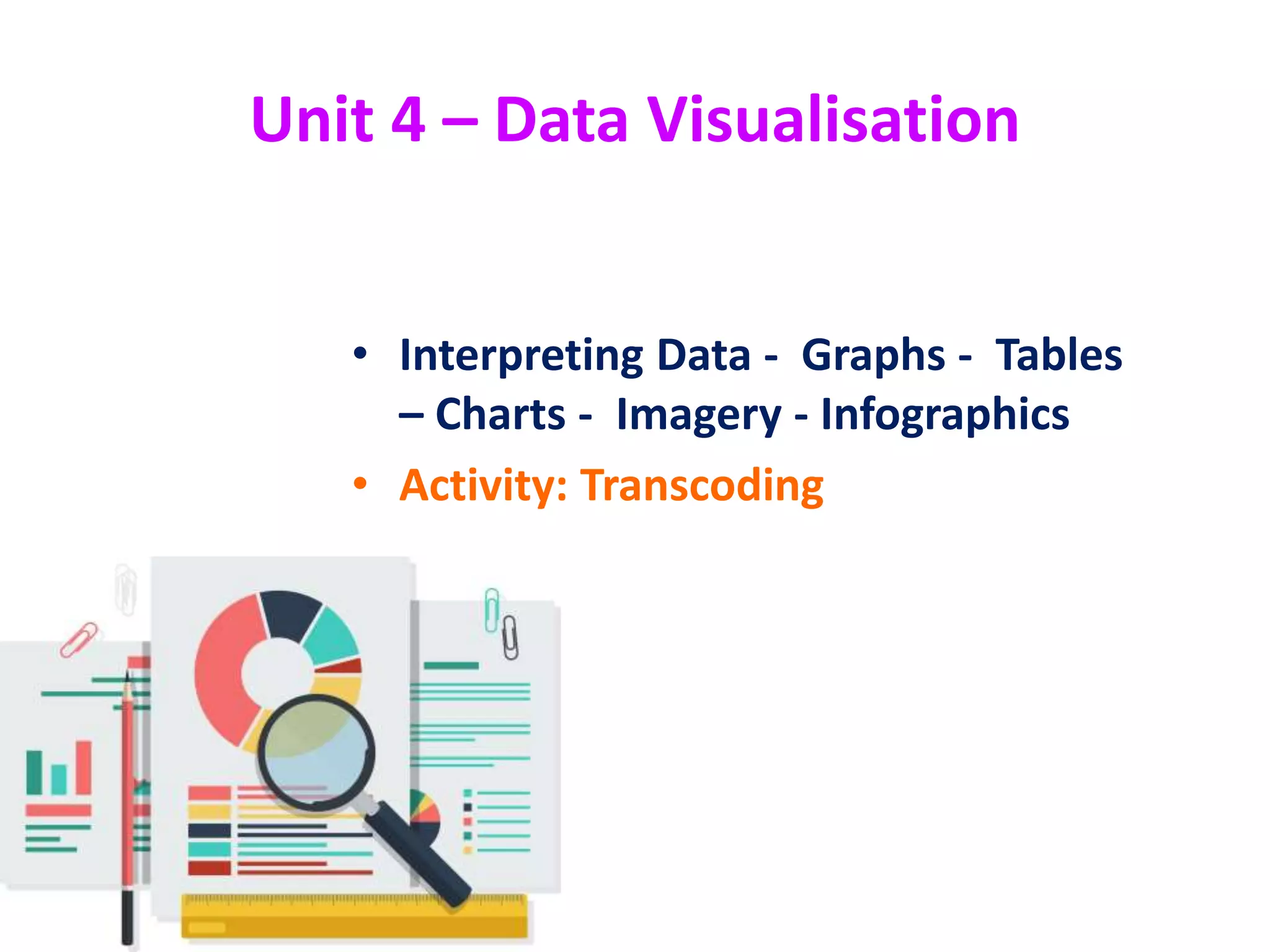 Unit 4 – Data Visualisation
• Interpreting Data - Graphs - Tables
– Charts - Imagery - Infographics
• Activity: Transcoding
 