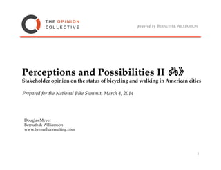 Perceptions and Possibilities II!
Stakeholder opinion on the status of bicycling and walking in American cities"
Prepared for the National Bike Summit, March 4, 2014!

Douglas Meyer!
Bernuth & Williamson !
www.bernuthconsulting.com!

!

1	
  

 