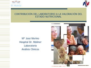 CONTRIBUCIÓN DEL LABORATORIO A LA VALORACIÓN DEL
              ESTADO NUTRICIONAL




     Mª José Merino
   Hospital Dr. Moliner
      Laboratorio
    Análisis Clínicos
 