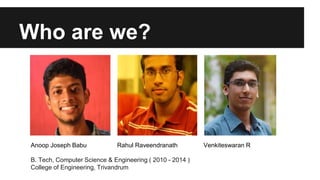 Who are we?
B. Tech, Computer Science & Engineering ( 2010 - 2014 )
College of Engineering, Trivandrum
Anoop Joseph Babu Rahul Raveendranath Venkiteswaran R
 