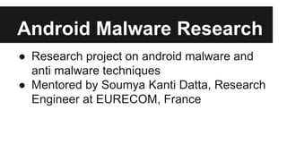 Android Malware Research
● Research project on android malware and
anti malware techniques
● Mentored by Soumya Kanti Datta, Research
Engineer at EURECOM, France
 